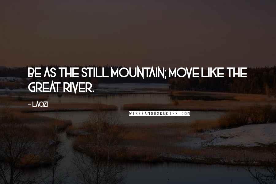 Laozi Quotes: Be as the still mountain; Move like the great river.