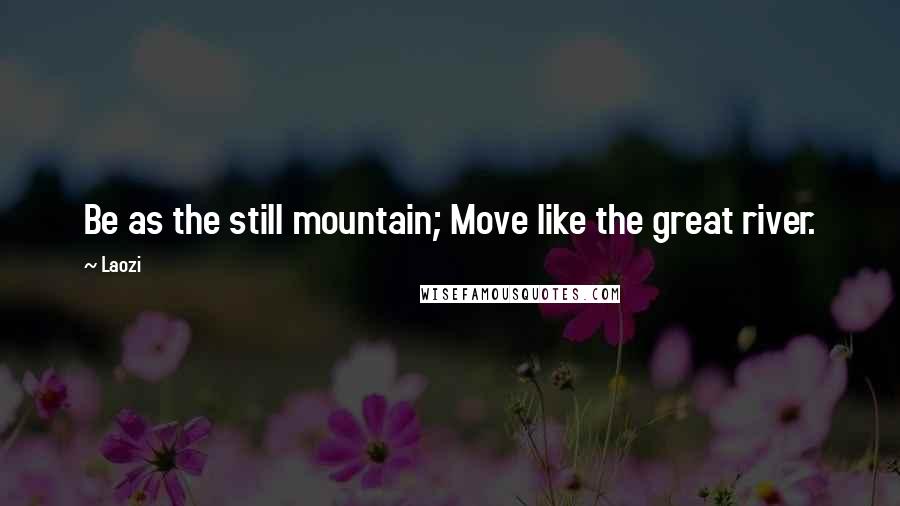Laozi Quotes: Be as the still mountain; Move like the great river.