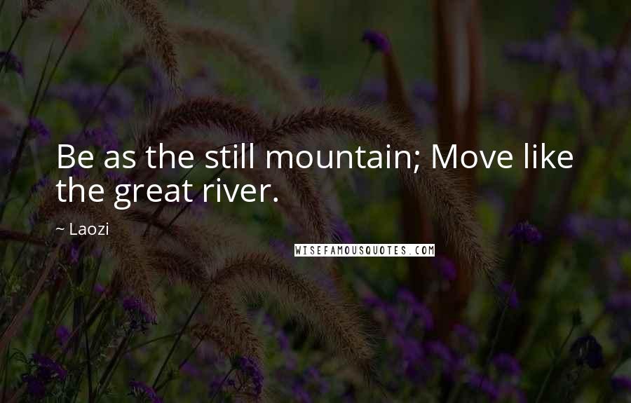 Laozi Quotes: Be as the still mountain; Move like the great river.