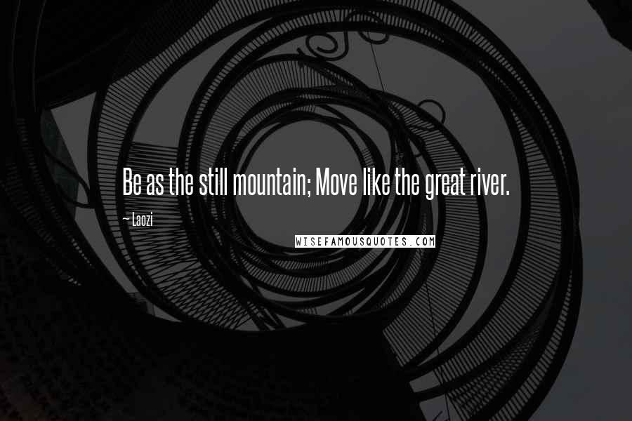 Laozi Quotes: Be as the still mountain; Move like the great river.