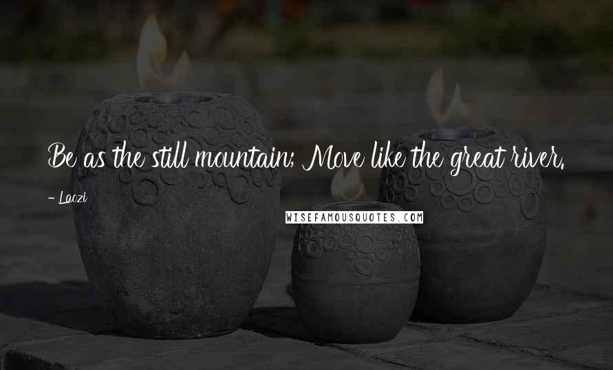 Laozi Quotes: Be as the still mountain; Move like the great river.