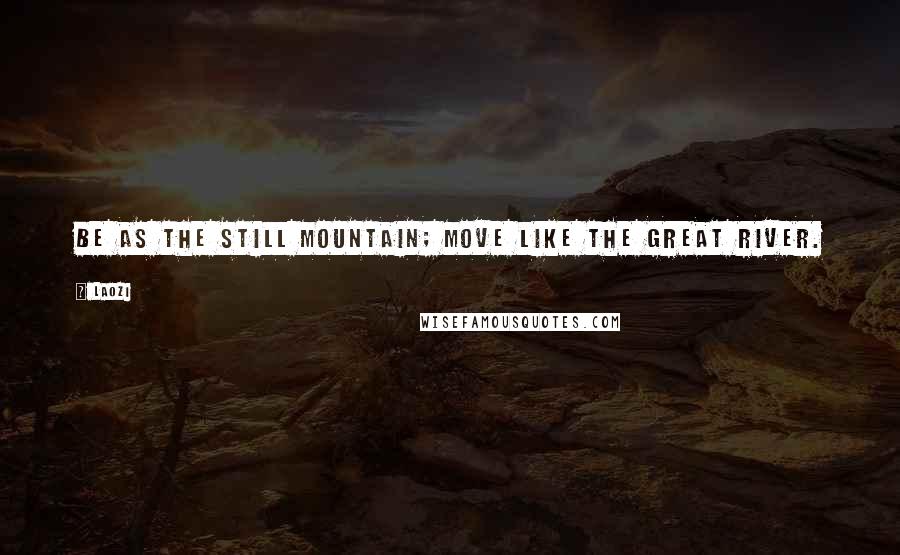 Laozi Quotes: Be as the still mountain; Move like the great river.