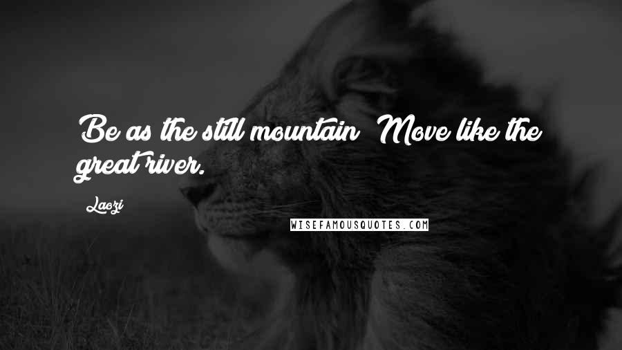 Laozi Quotes: Be as the still mountain; Move like the great river.