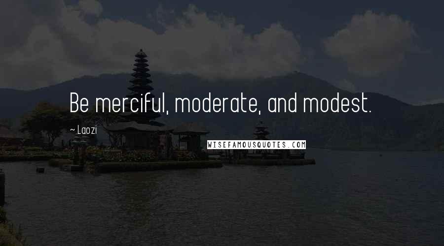 Laozi Quotes: Be merciful, moderate, and modest.