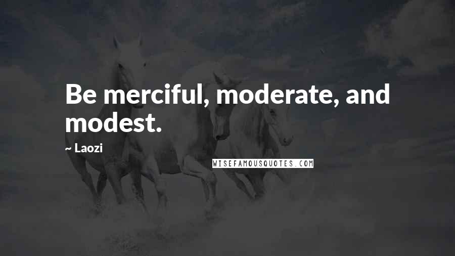 Laozi Quotes: Be merciful, moderate, and modest.