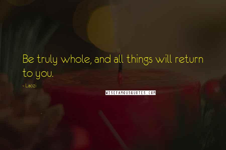 Laozi Quotes: Be truly whole, and all things will return to you.