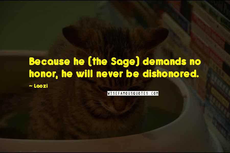 Laozi Quotes: Because he (the Sage) demands no honor, he will never be dishonored.