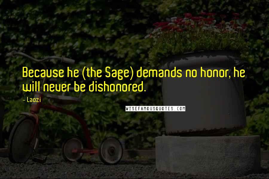 Laozi Quotes: Because he (the Sage) demands no honor, he will never be dishonored.