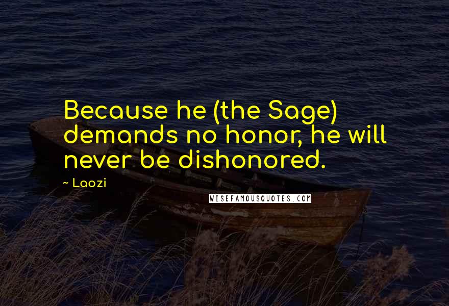 Laozi Quotes: Because he (the Sage) demands no honor, he will never be dishonored.