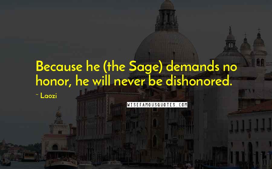 Laozi Quotes: Because he (the Sage) demands no honor, he will never be dishonored.