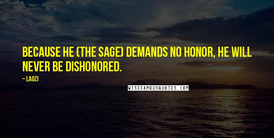 Laozi Quotes: Because he (the Sage) demands no honor, he will never be dishonored.