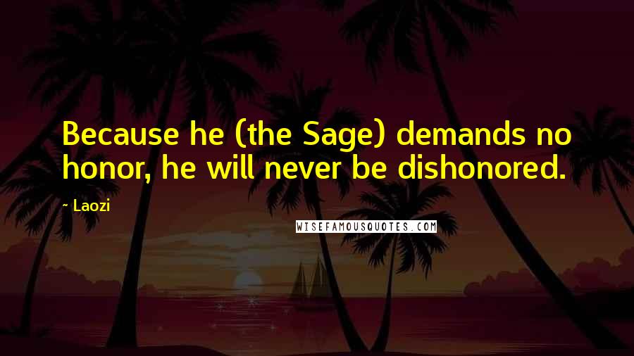 Laozi Quotes: Because he (the Sage) demands no honor, he will never be dishonored.