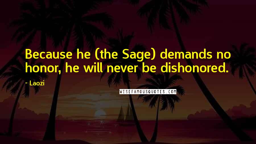 Laozi Quotes: Because he (the Sage) demands no honor, he will never be dishonored.