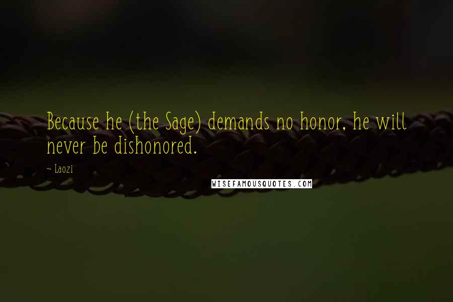 Laozi Quotes: Because he (the Sage) demands no honor, he will never be dishonored.