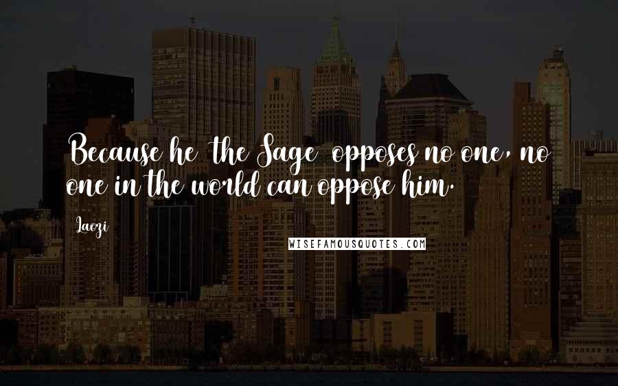 Laozi Quotes: Because he (the Sage) opposes no one, no one in the world can oppose him.