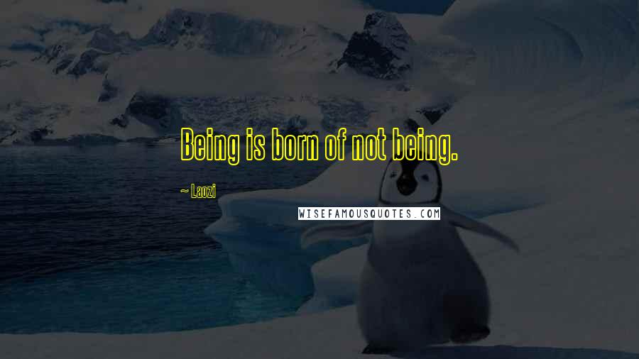 Laozi Quotes: Being is born of not being.