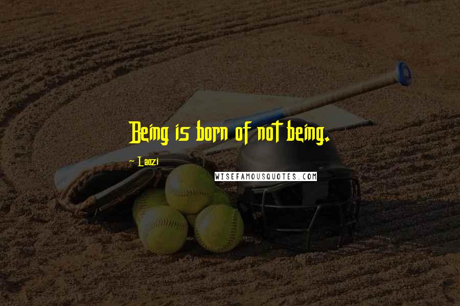 Laozi Quotes: Being is born of not being.