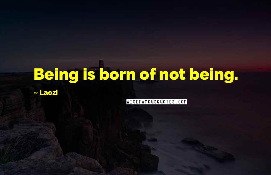 Laozi Quotes: Being is born of not being.