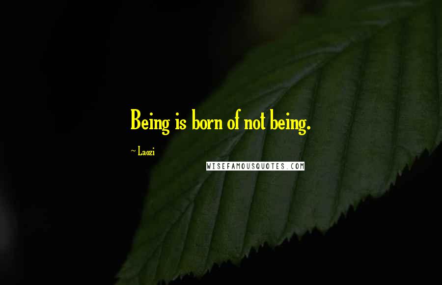 Laozi Quotes: Being is born of not being.