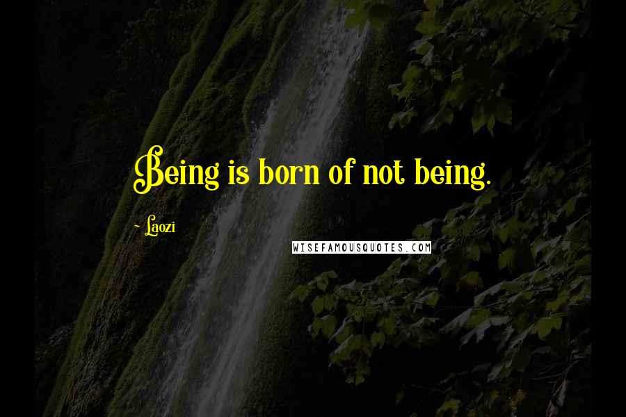 Laozi Quotes: Being is born of not being.