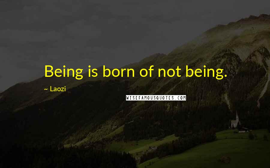 Laozi Quotes: Being is born of not being.