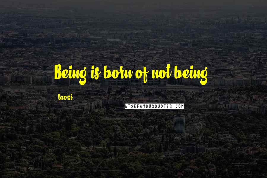 Laozi Quotes: Being is born of not being.