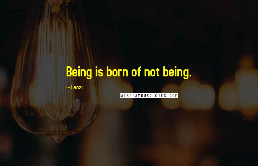 Laozi Quotes: Being is born of not being.