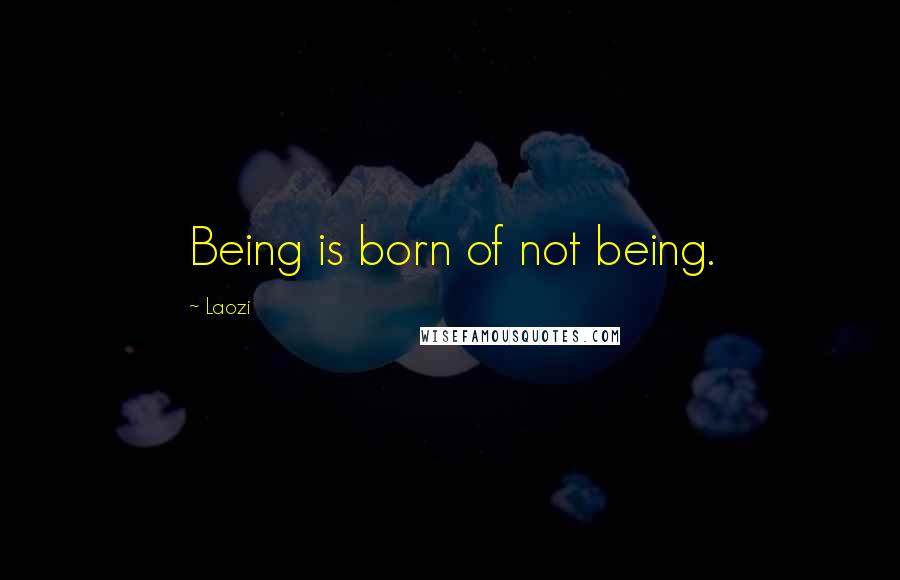 Laozi Quotes: Being is born of not being.