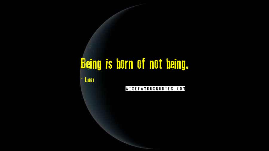 Laozi Quotes: Being is born of not being.