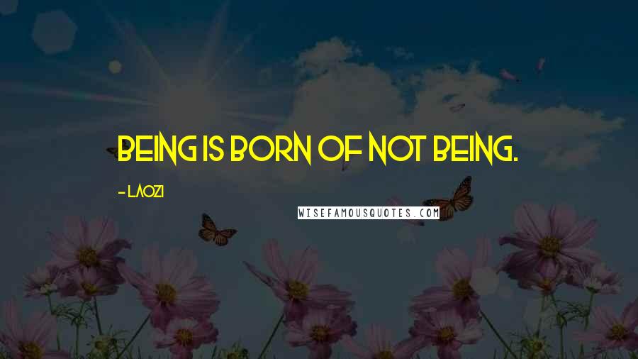 Laozi Quotes: Being is born of not being.
