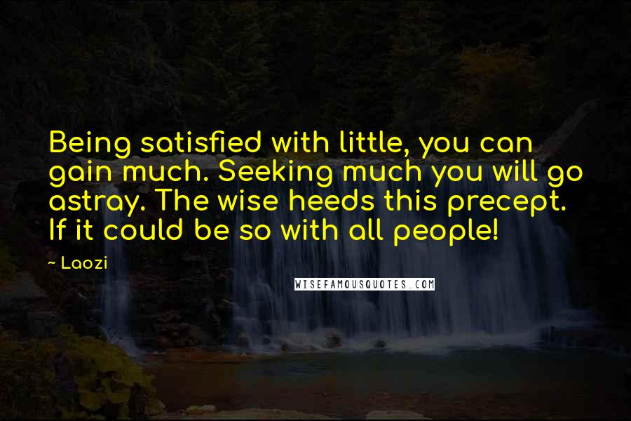 Laozi Quotes: Being satisfied with little, you can gain much. Seeking much you will go astray. The wise heeds this precept. If it could be so with all people!