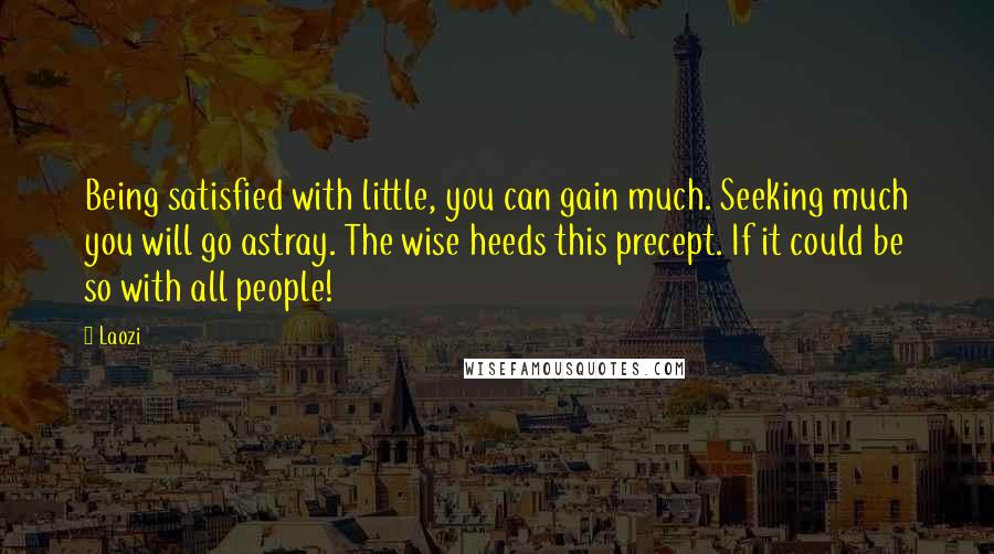 Laozi Quotes: Being satisfied with little, you can gain much. Seeking much you will go astray. The wise heeds this precept. If it could be so with all people!