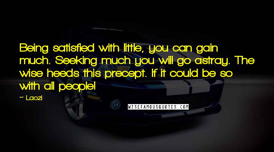 Laozi Quotes: Being satisfied with little, you can gain much. Seeking much you will go astray. The wise heeds this precept. If it could be so with all people!
