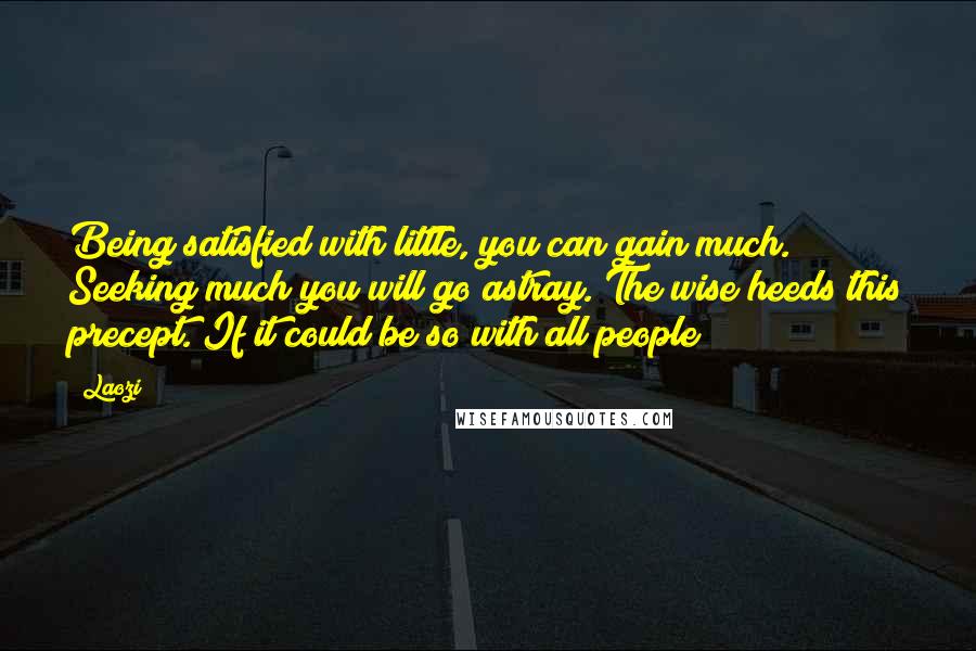 Laozi Quotes: Being satisfied with little, you can gain much. Seeking much you will go astray. The wise heeds this precept. If it could be so with all people!