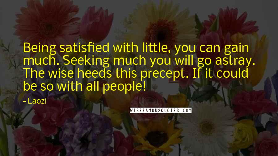 Laozi Quotes: Being satisfied with little, you can gain much. Seeking much you will go astray. The wise heeds this precept. If it could be so with all people!