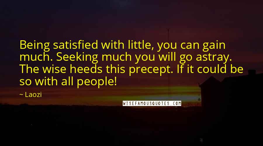 Laozi Quotes: Being satisfied with little, you can gain much. Seeking much you will go astray. The wise heeds this precept. If it could be so with all people!
