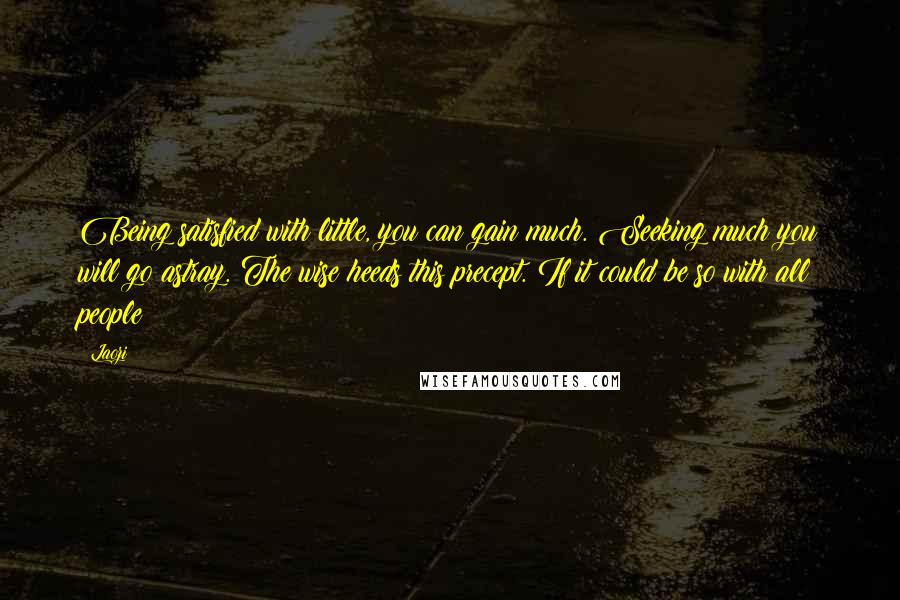 Laozi Quotes: Being satisfied with little, you can gain much. Seeking much you will go astray. The wise heeds this precept. If it could be so with all people!