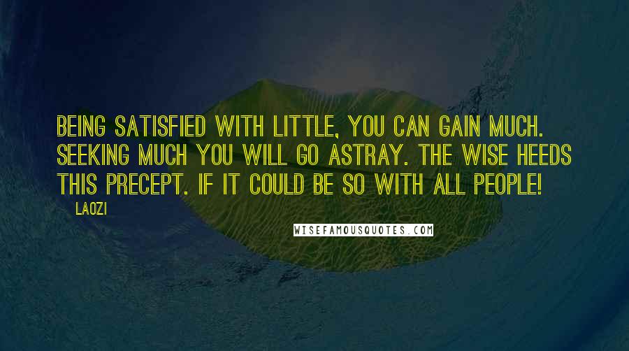 Laozi Quotes: Being satisfied with little, you can gain much. Seeking much you will go astray. The wise heeds this precept. If it could be so with all people!