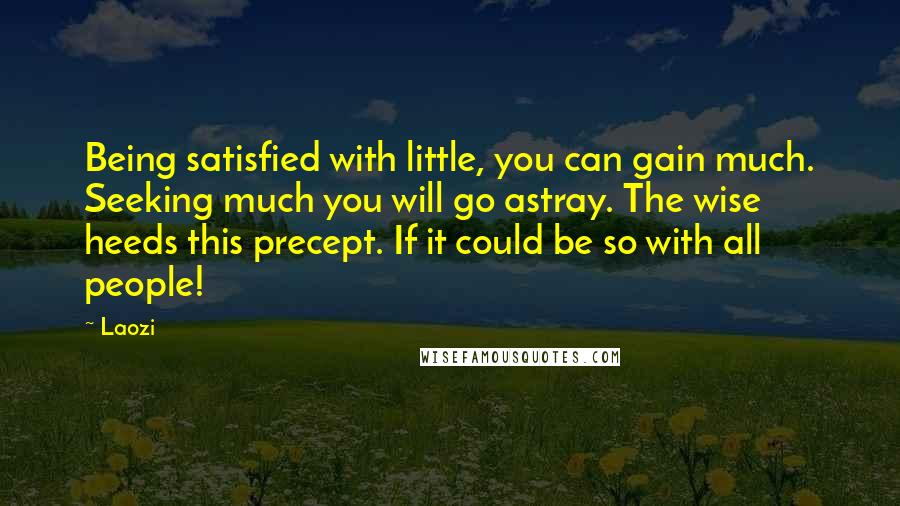 Laozi Quotes: Being satisfied with little, you can gain much. Seeking much you will go astray. The wise heeds this precept. If it could be so with all people!