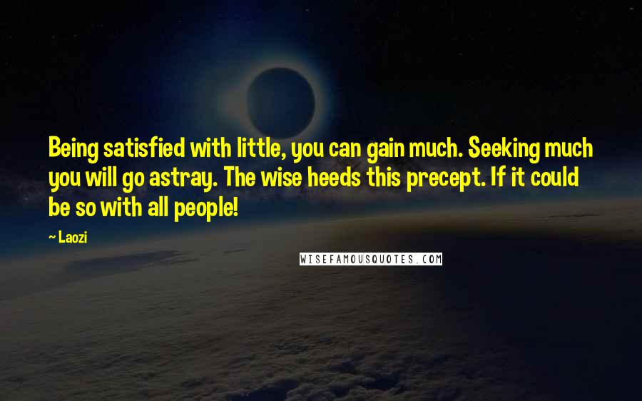 Laozi Quotes: Being satisfied with little, you can gain much. Seeking much you will go astray. The wise heeds this precept. If it could be so with all people!