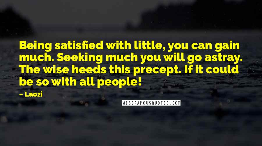 Laozi Quotes: Being satisfied with little, you can gain much. Seeking much you will go astray. The wise heeds this precept. If it could be so with all people!