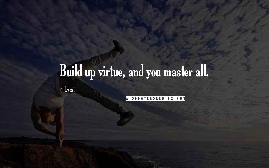 Laozi Quotes: Build up virtue, and you master all.