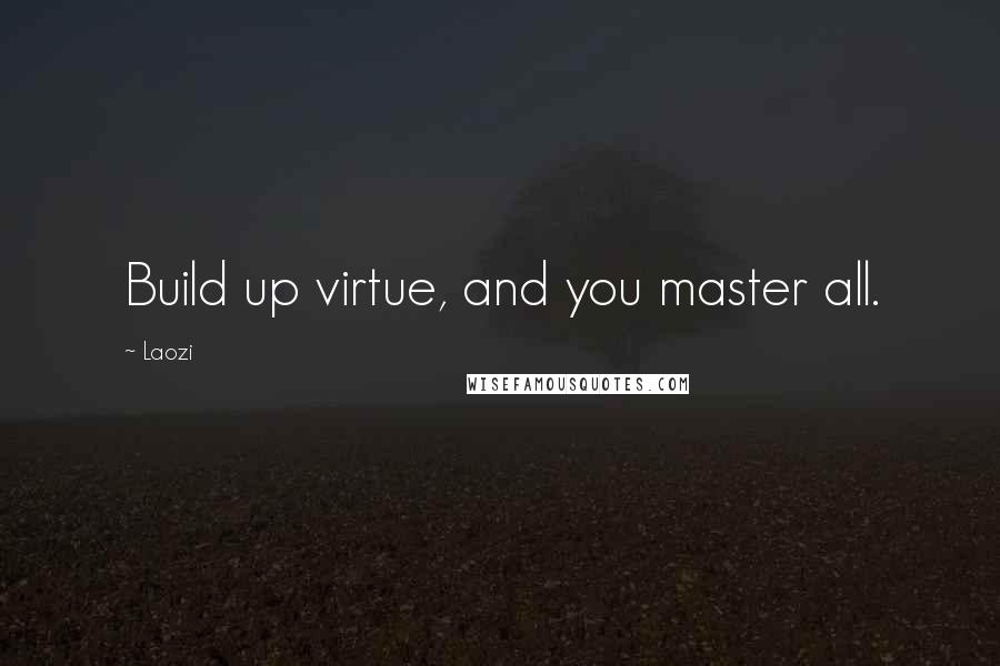 Laozi Quotes: Build up virtue, and you master all.