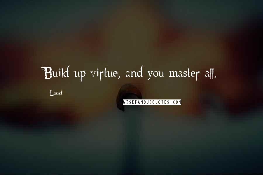 Laozi Quotes: Build up virtue, and you master all.