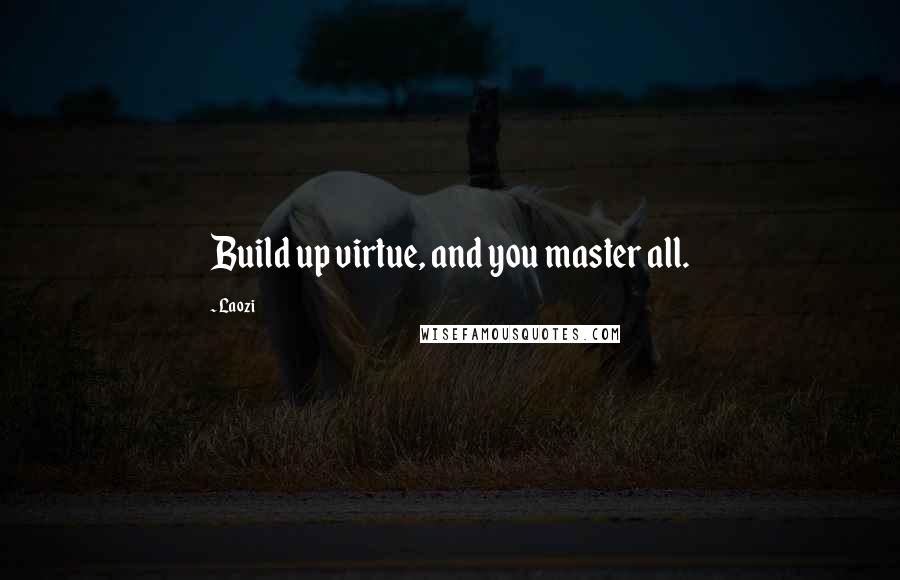 Laozi Quotes: Build up virtue, and you master all.