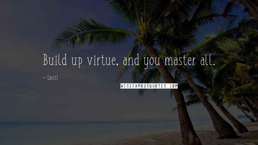 Laozi Quotes: Build up virtue, and you master all.