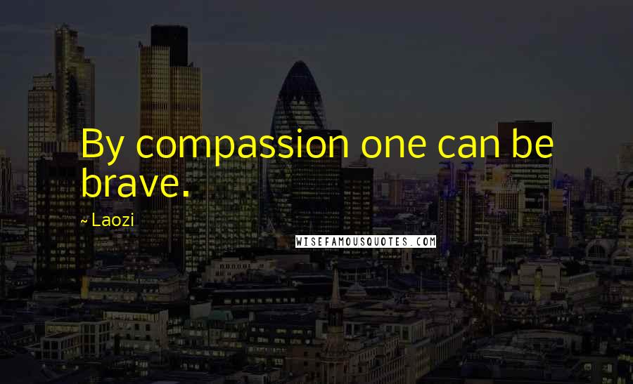 Laozi Quotes: By compassion one can be brave.
