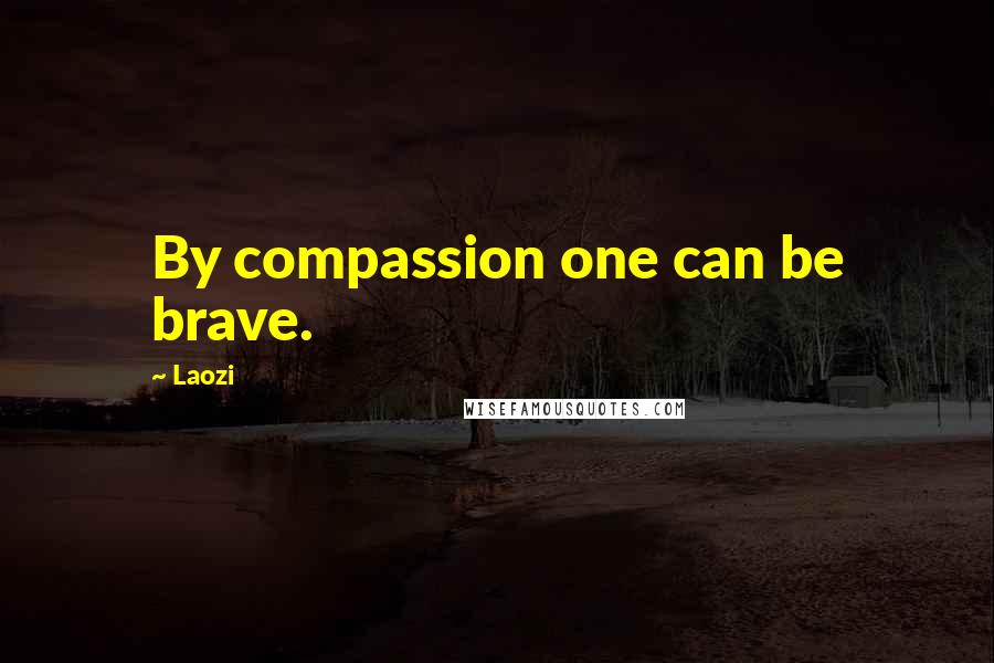 Laozi Quotes: By compassion one can be brave.