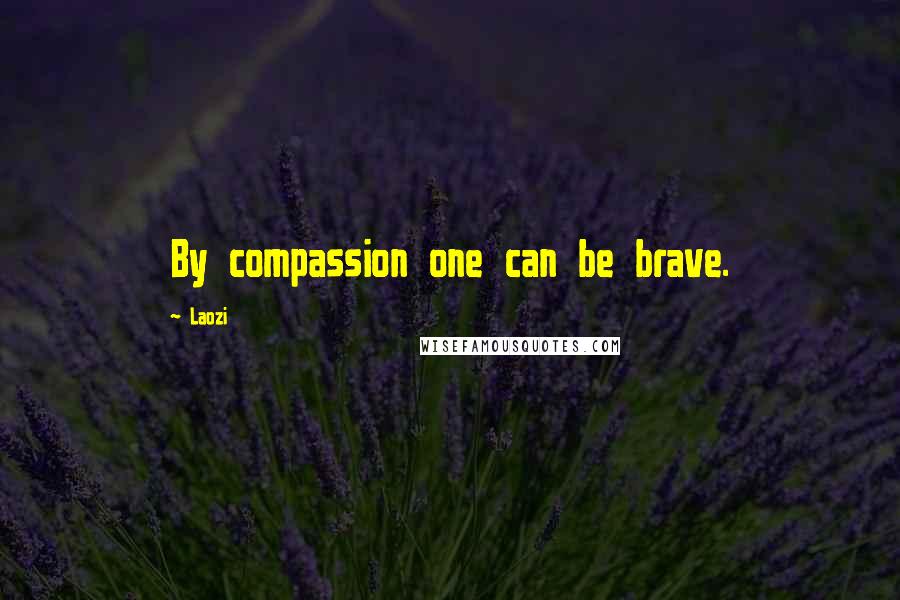 Laozi Quotes: By compassion one can be brave.
