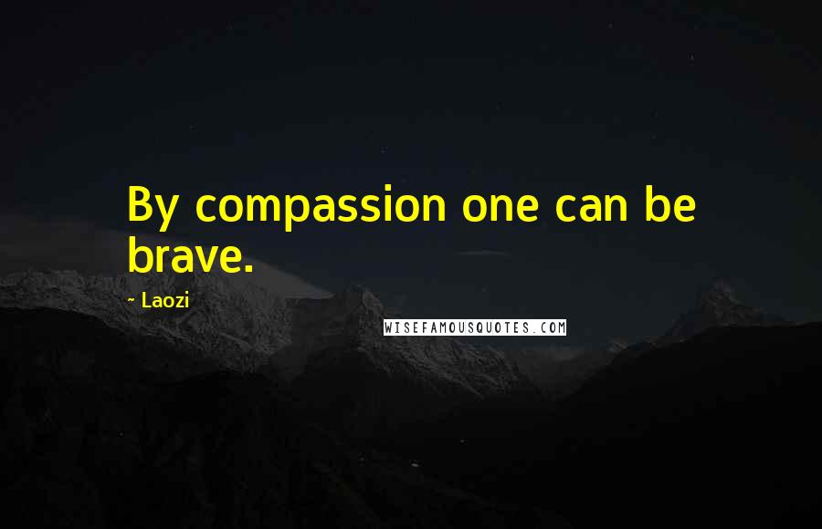 Laozi Quotes: By compassion one can be brave.